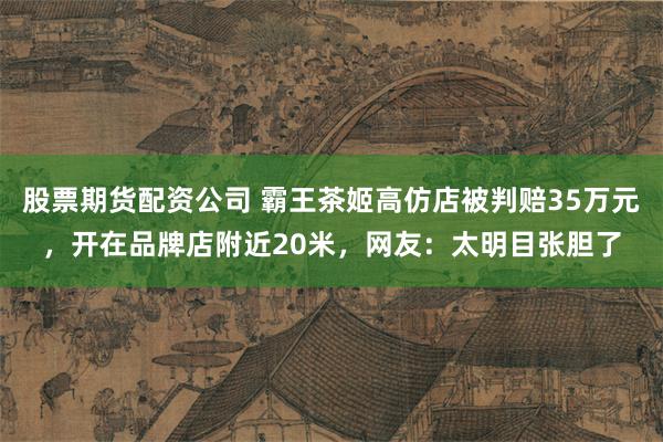 股票期货配资公司 霸王茶姬高仿店被判赔35万元,开在品牌店附近20米,网友:太明目张胆了