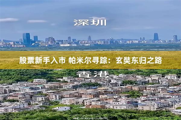 股票新手入市 帕米尔寻踪：玄奘东归之路