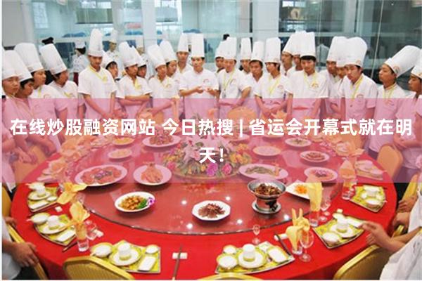 在线炒股融资网站 今日热搜 | 省运会开幕式就在明天!
