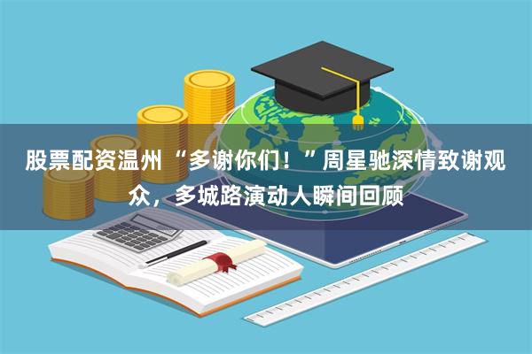 股票配资温州 “多谢你们！”周星驰深情致谢观众，多城路演动人瞬间回顾