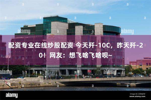 配资专业在线炒股配资 今天歼-10C，昨天歼-20！网友：想飞啥飞啥呗~