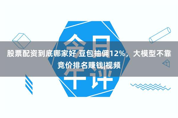 股票配资到底哪家好 豆包抽佣12%，大模型不靠竞价排名赚钱|视频
