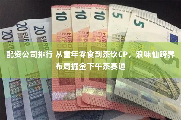 配资公司排行 从童年零食到茶饮CP，浪味仙跨界布局掘金下午茶赛道