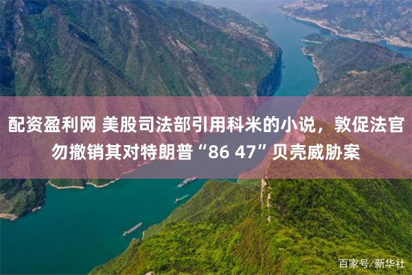 配资盈利网 美股司法部引用科米的小说，敦促法官勿撤销其对特朗普“86 47”贝壳威胁案