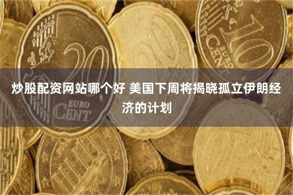 炒股配资网站哪个好 美国下周将揭晓孤立伊朗经济的计划