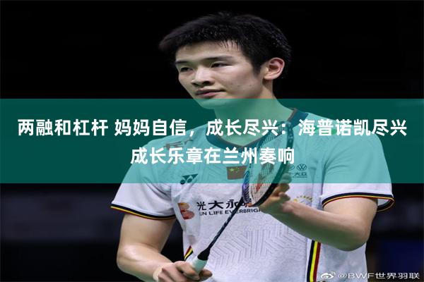 两融和杠杆 妈妈自信,成长尽兴:海普诺凯尽兴成长乐章在兰州奏响