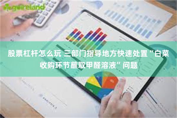 股票杠杆怎么玩 三部门指导地方快速处置“白菜收购环节蘸取甲醛溶液”问题