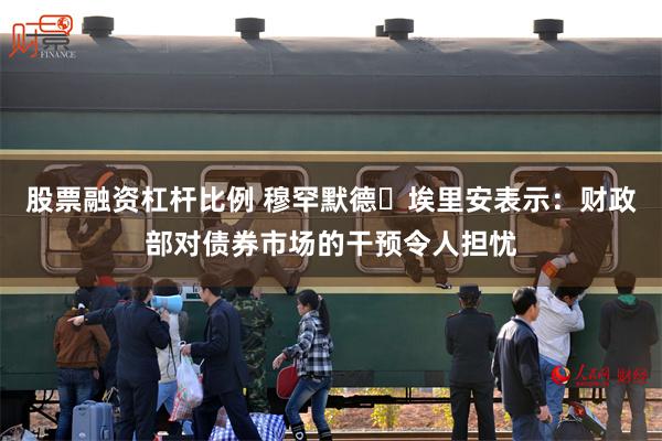 股票融资杠杆比例 穆罕默德・埃里安表示:财政部对债券市场的干预令人担忧