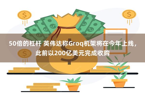 50倍的杠杆 英伟达称Groq机架将在今年上线,此前以200亿美元完成收购