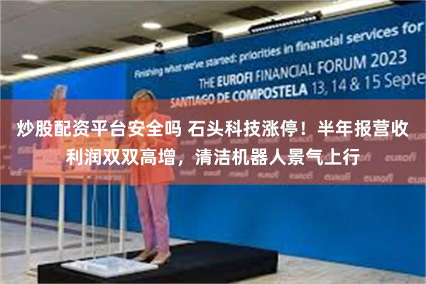 炒股配资平台安全吗 石头科技涨停！半年报营收利润双双高增，清洁机器人景气上行