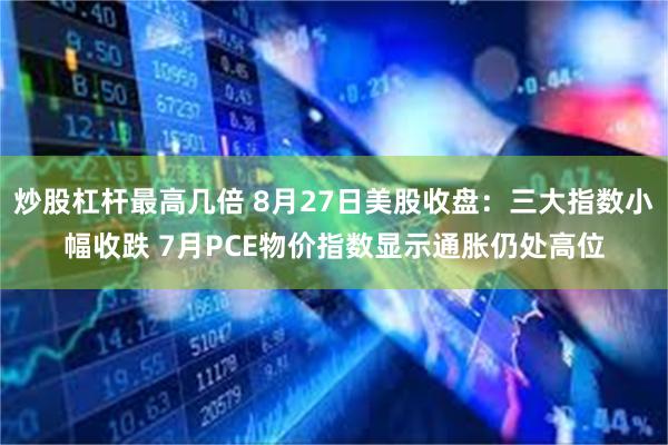 炒股杠杆最高几倍 8月27日美股收盘：三大指数小幅收跌 7月PCE物价指数显示通胀仍处高位