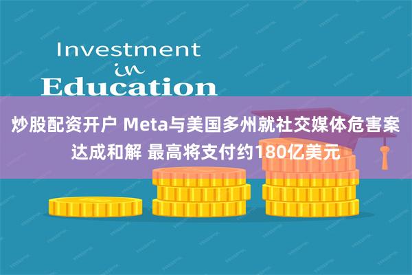 炒股配资开户 Meta与美国多州就社交媒体危害案达成和解 最高将支付约180亿美元