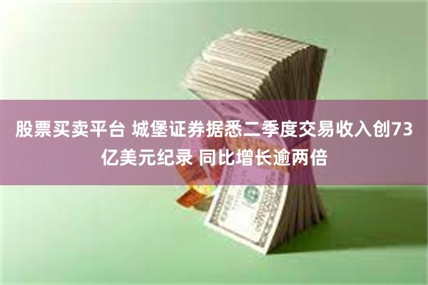 股票买卖平台 城堡证券据悉二季度交易收入创73亿美元纪录 同比增长逾两倍