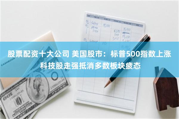 股票配资十大公司 美国股市：标普500指数上涨 科技股走强抵消多数板块疲态