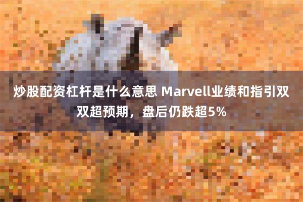 炒股配资杠杆是什么意思 Marvell业绩和指引双双超预期，盘后仍跌超5%