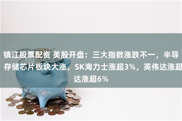 镇江股票配资 美股开盘：三大指数涨跌不一，半导体、存储芯片板块大涨，SK海力士涨超3%，英伟达涨超6%