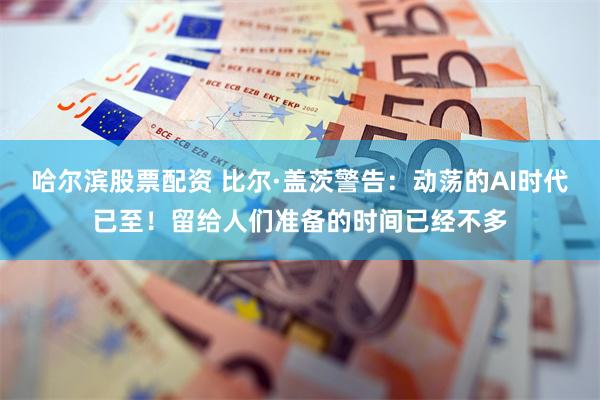 哈尔滨股票配资 比尔·盖茨警告：动荡的AI时代已至！留给人们准备的时间已经不多