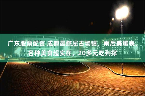 广东股票配资 成都最憋屈古场镇，雨后美爆表，各种美食超实在，20多元吃到撑