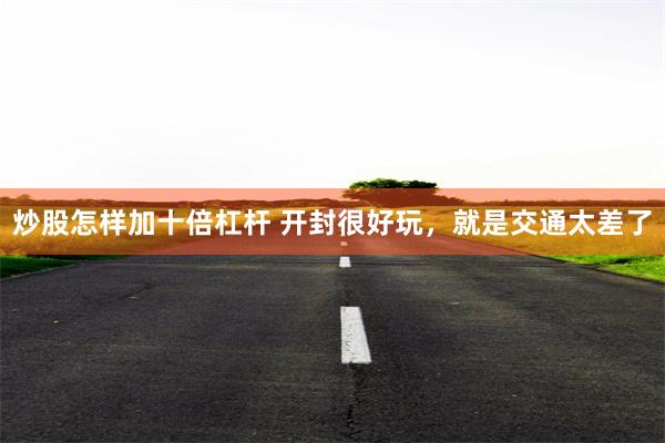 炒股怎样加十倍杠杆 开封很好玩，就是交通太差了