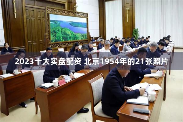 2023十大实盘配资 北京1954年的21张照片
