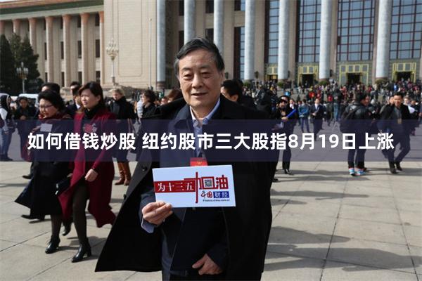 如何借钱炒股 纽约股市三大股指8月19日上涨