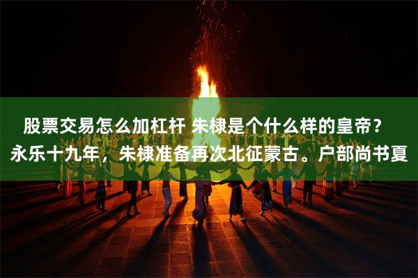 股票交易怎么加杠杆 朱棣是个什么样的皇帝？ 永乐十九年，朱棣准备再次北征蒙古。户部尚书夏