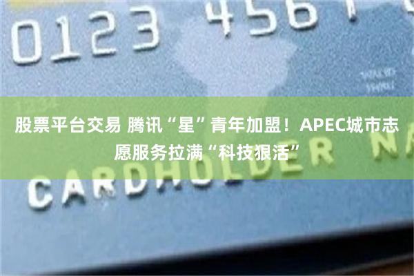 股票平台交易 腾讯“星”青年加盟!APEC城市志愿服务拉满“科技狠活”