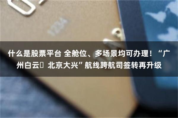 什么是股票平台 全舱位、多场景均可办理！“广州白云⇌北京大兴”航线跨航司签转再升级