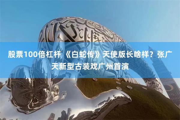 股票100倍杠杆 《白蛇传》天使版长啥样？张广天新型古装戏广州首演