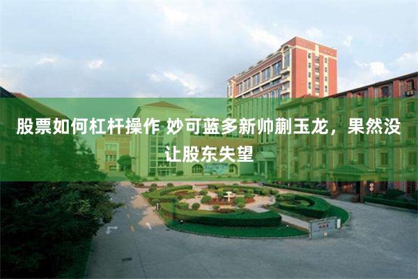 股票如何杠杆操作 妙可蓝多新帅蒯玉龙，果然没让股东失望
