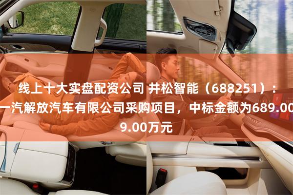 线上十大实盘配资公司 井松智能（688251）：中标一汽解放汽车有限公司采购项目，中标金额为689.00万元