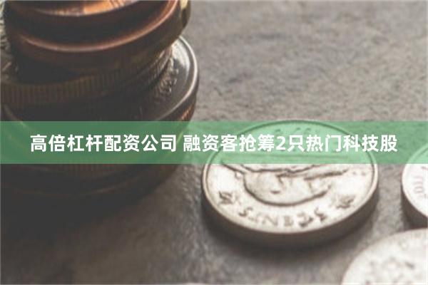 高倍杠杆配资公司 融资客抢筹2只热门科技股