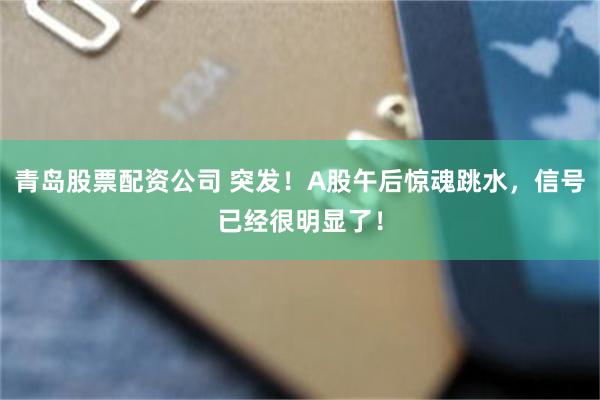 青岛股票配资公司 突发！A股午后惊魂跳水，信号已经很明显了！