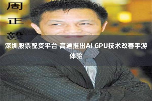 深圳股票配资平台 高通推出AI GPU技术改善手游体验