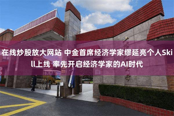 在线炒股放大网站 中金首席经济学家缪延亮个人Skill上线 率先开启经济学家的AI时代