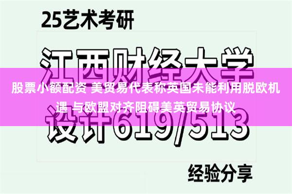股票小额配资 美贸易代表称英国未能利用脱欧机遇 与欧盟对齐阻碍美英贸易协议