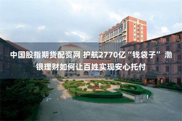 中国股指期货配资网 护航2770亿“钱袋子” 渤银理财如何让百姓实现安心托付