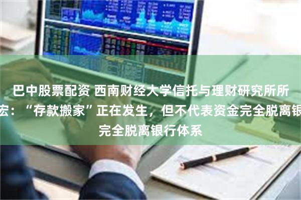 巴中股票配资 西南财经大学信托与理财研究所所长翟立宏：“存款搬家”正在发生，但不代表资金完全脱离银行体系