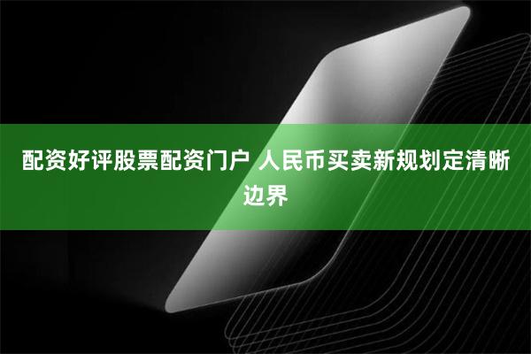 配资好评股票配资门户 人民币买卖新规划定清晰边界