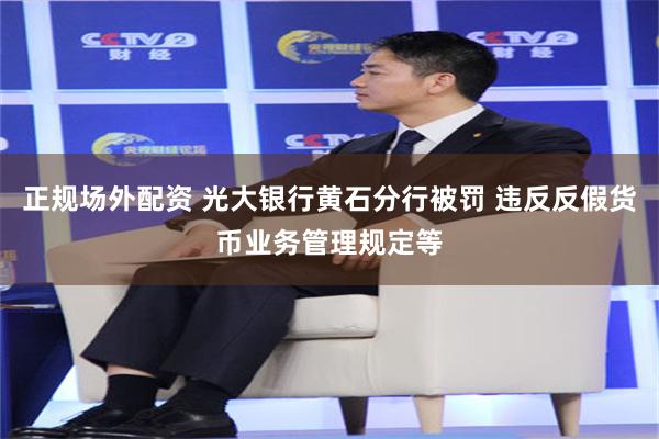 正规场外配资 光大银行黄石分行被罚 违反反假货币业务管理规定等
