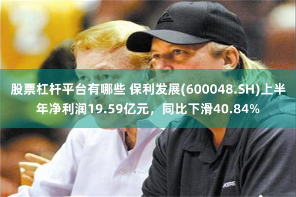 股票杠杆平台有哪些 保利发展(600048.SH)上半年净利润19.59亿元，同比下滑40.84%
