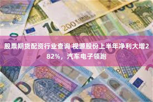 股票期货配资行业查询 视源股份上半年净利大增282%，汽车电子领跑