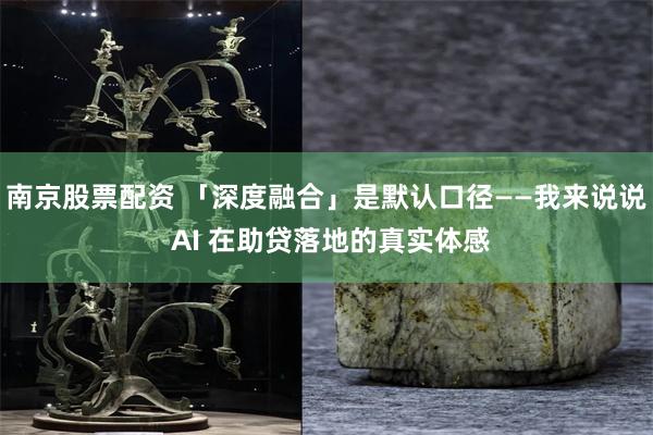 南京股票配资 「深度融合」是默认口径——我来说说 AI 在助贷落地的真实体感