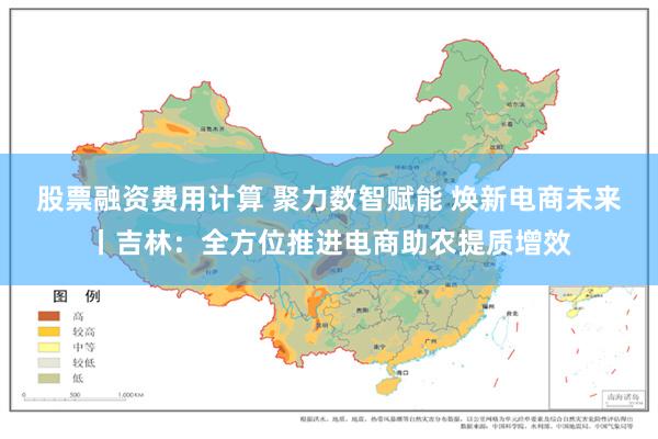 股票融资费用计算 聚力数智赋能 焕新电商未来丨吉林：全方位推进电商助农提质增效