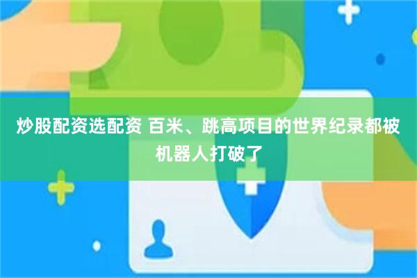 炒股配资选配资 百米、跳高项目的世界纪录都被机器人打破了