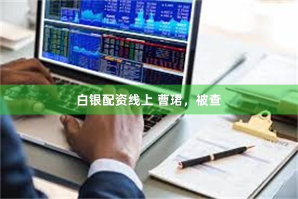 白银配资线上 曹珺，被查