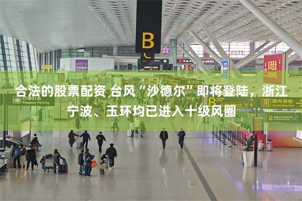 合法的股票配资 台风“沙德尔”即将登陆，浙江宁波、玉环均已进入十级风圈