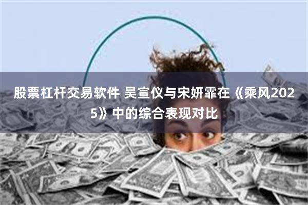 股票杠杆交易软件 吴宣仪与宋妍霏在《乘风2025》中的综合表现对比