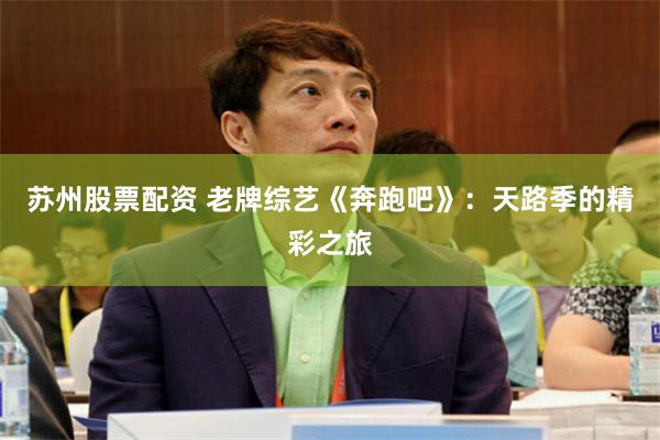 苏州股票配资 老牌综艺《奔跑吧》：天路季的精彩之旅