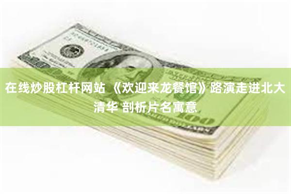 在线炒股杠杆网站 《欢迎来龙餐馆》路演走进北大清华 剖析片名寓意